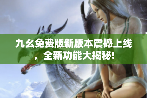 九幺免費(fèi)版新版本震撼上線(xiàn)，全新功能大揭秘!