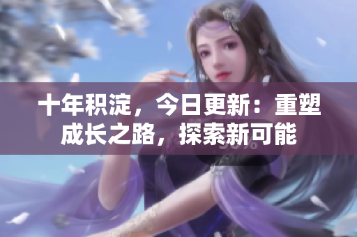 十年積淀，今日更新：重塑成長(zhǎng)之路，探索新可能