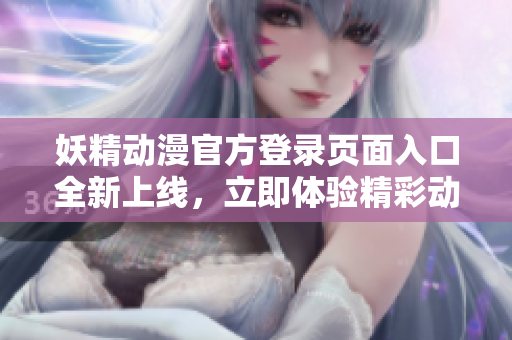 妖精動漫官方登錄頁面入口全新上線，立即體驗精彩動漫世界