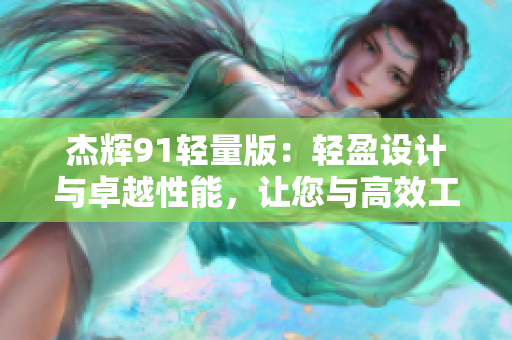 杰輝91輕量版：輕盈設(shè)計(jì)與卓越性能，讓您與高效工作更近一步