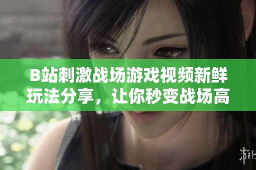 B站刺激戰(zhàn)場游戲視頻新鮮玩法分享，讓你秒變戰(zhàn)場高手!