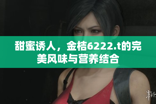 甜蜜誘人，金桔6222.t的完美風味與營養(yǎng)結(jié)合