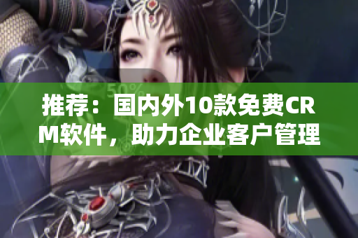 推薦：國內(nèi)外10款免費(fèi)CRM軟件，助力企業(yè)客戶管理
