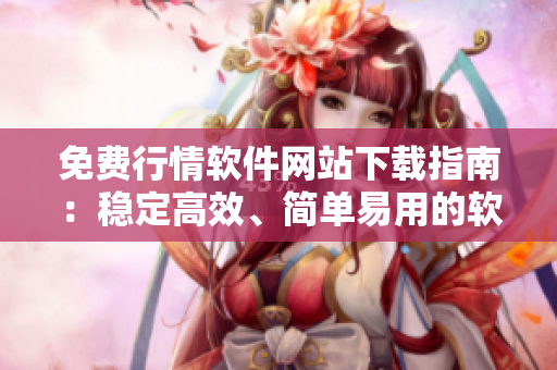 免費(fèi)行情軟件網(wǎng)站下載指南：穩(wěn)定高效、簡單易用的軟件全指南