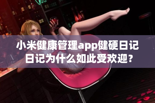 小米健康管理app健硬日記 日記為什么如此受歡迎？