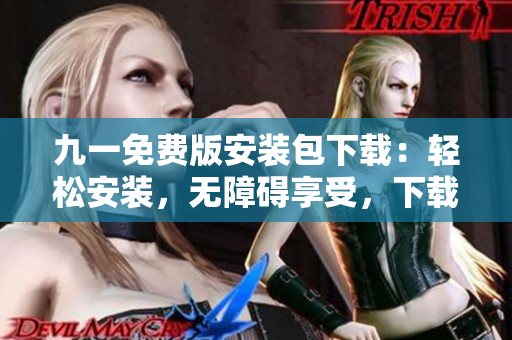 九一免費版安裝包下載：輕松安裝，無障礙享受，下載免費高效