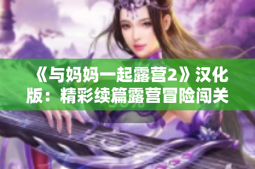 《與媽媽一起露營2》漢化版：精彩續(xù)篇露營冒險闖關(guān)，共同探索自然之美！