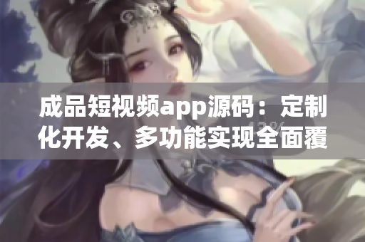 成品短視頻app源碼：定制化開發(fā)、多功能實(shí)現(xiàn)全面覆蓋
