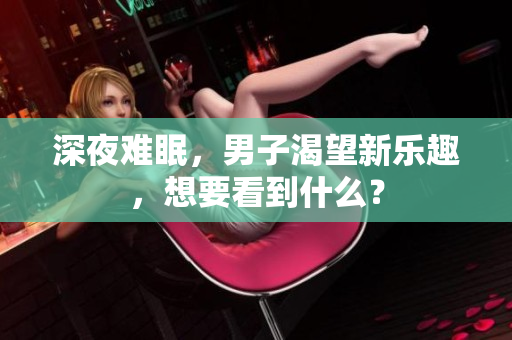 深夜難眠，男子渴望新樂趣，想要看到什么？
