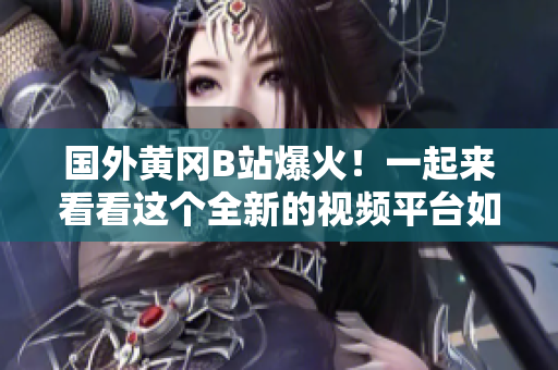 國外黃岡B站爆火！一起來看看這個全新的視頻平臺如何征服海外用戶