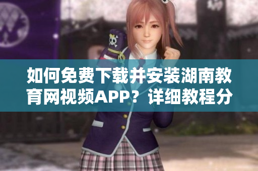 如何免費(fèi)下載并安裝湖南教育網(wǎng)視頻APP？詳細(xì)教程分享