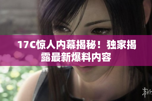 17C驚人內(nèi)幕揭秘！獨家揭露最新爆料內(nèi)容