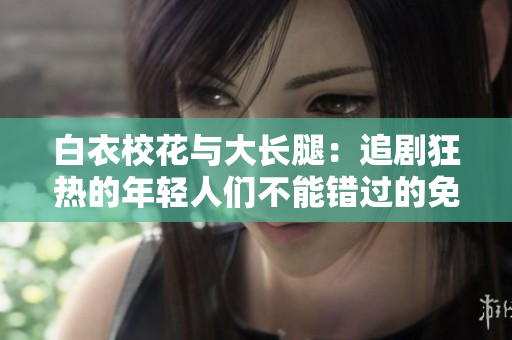 白衣?；ㄅc大長(zhǎng)腿：追劇狂熱的年輕人們不能錯(cuò)過的免費(fèi)觀看電視劇