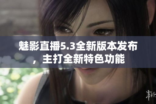 魅影直播5.3全新版本發(fā)布，主打全新特色功能