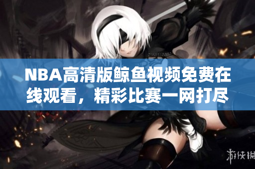 NBA高清版鯨魚視頻免費(fèi)在線觀看，精彩比賽一網(wǎng)打盡