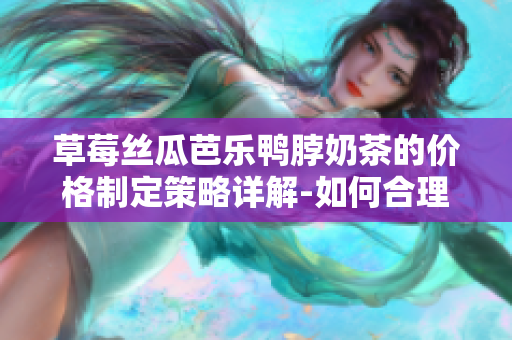 草莓絲瓜芭樂(lè)鴨脖奶茶的價(jià)格制定策略詳解-如何合理定價(jià)？