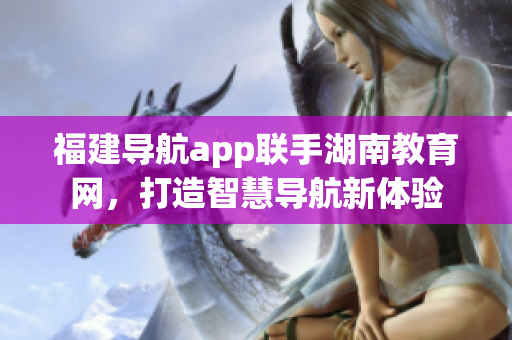 福建導(dǎo)航app聯(lián)手湖南教育網(wǎng)，打造智慧導(dǎo)航新體驗(yàn)