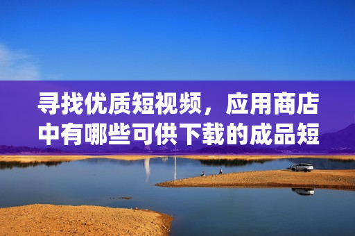 尋找優(yōu)質(zhì)短視頻，應(yīng)用商店中有哪些可供下載的成品短視頻app