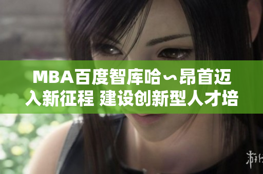 MBA百度智庫(kù)哈∽昂首邁入新征程 建設(shè)創(chuàng)新型人才培養(yǎng)生態(tài)，實(shí)現(xiàn)綜合素質(zhì)提升