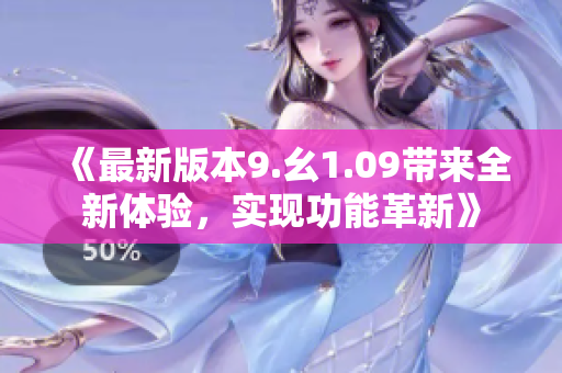 《最新版本9.幺1.09帶來全新體驗，實現(xiàn)功能革新》