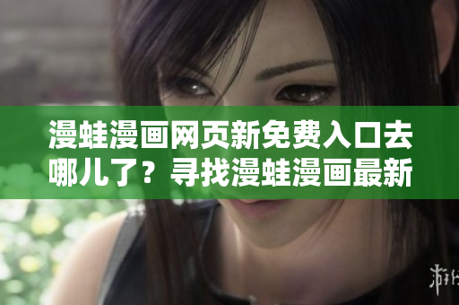 漫蛙漫畫網(wǎng)頁新免費(fèi)入口去哪兒了？尋找漫蛙漫畫最新免費(fèi)入口地址