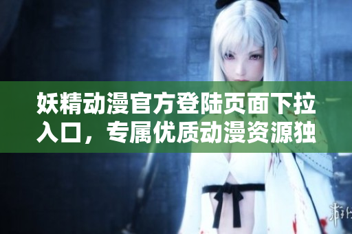 妖精動(dòng)漫官方登陸頁(yè)面下拉入口，專屬優(yōu)質(zhì)動(dòng)漫資源獨(dú)家呈現(xiàn)