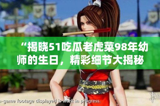 “揭曉51吃瓜老虎菜98年幼師的生日，精彩細節(jié)大揭秘”
