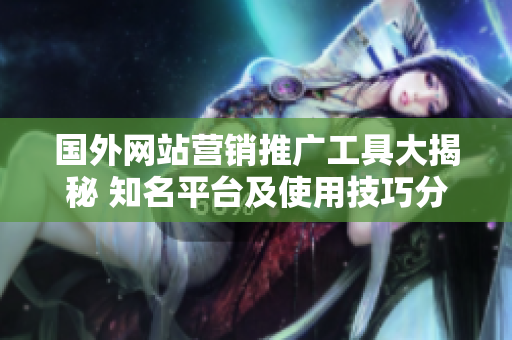 國外網站營銷推廣工具大揭秘 知名平臺及使用技巧分享