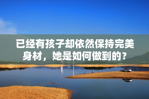 已經(jīng)有孩子卻依然保持完美身材，她是如何做到的？