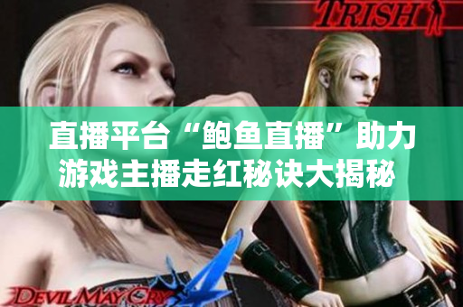 直播平臺“鮑魚直播”助力游戲主播走紅秘訣大揭秘 - 游戲直播如何成為網(wǎng)紅？