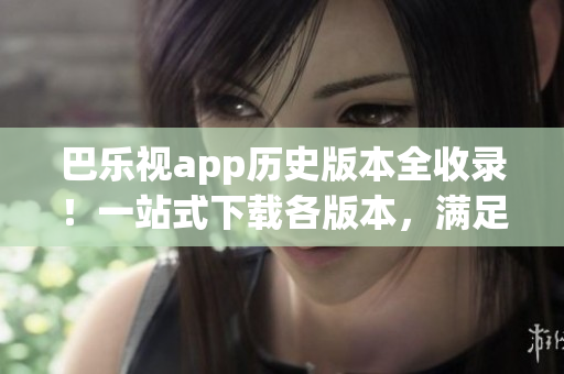 巴樂視app歷史版本全收錄！一站式下載各版本，滿足你不同需求