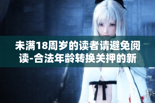 未滿18周歲的讀者請(qǐng)避免閱讀-合法年齡轉(zhuǎn)換關(guān)押的新要求