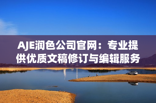 AJE潤(rùn)色公司官網(wǎng)：專業(yè)提供優(yōu)質(zhì)文稿修訂與編輯服務(wù)