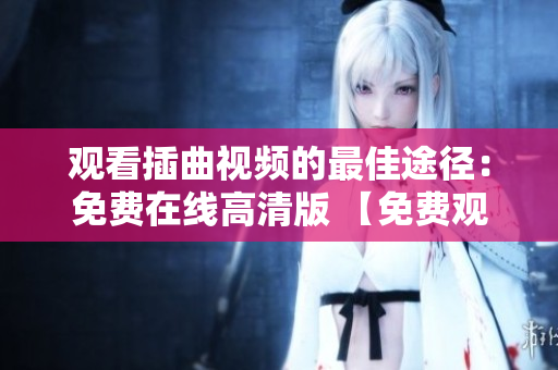 觀看插曲視頻的最佳途徑：免費(fèi)在線高清版 【免費(fèi)觀看】插曲視頻，超清在線播放，無(wú)需付費(fèi)