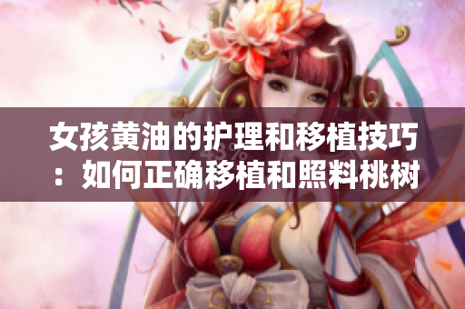女孩黃油的護(hù)理和移植技巧：如何正確移植和照料桃樹？