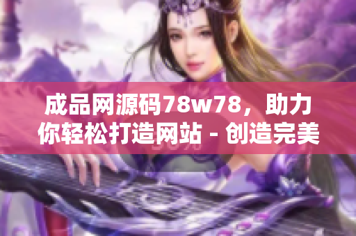 成品網(wǎng)源碼78w78，助力你輕松打造網(wǎng)站 - 創(chuàng)造完美網(wǎng)站的利器 