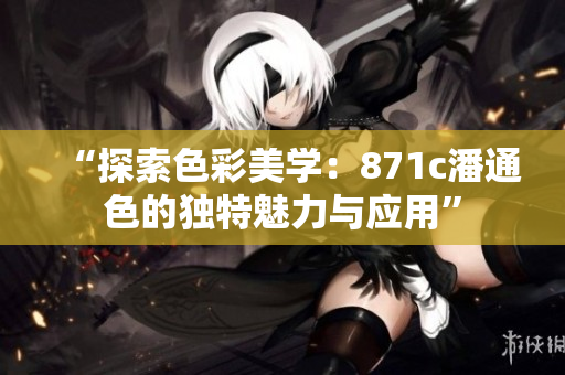 “探索色彩美學(xué)：871c潘通色的獨(dú)特魅力與應(yīng)用”