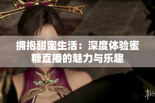 擁抱甜蜜生活：深度體驗(yàn)蜜糖直播的魅力與樂(lè)趣