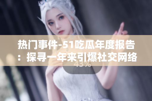 熱門(mén)事件-51吃瓜年度報(bào)告：探尋一年來(lái)引爆社交網(wǎng)絡(luò)的熱點(diǎn)事件