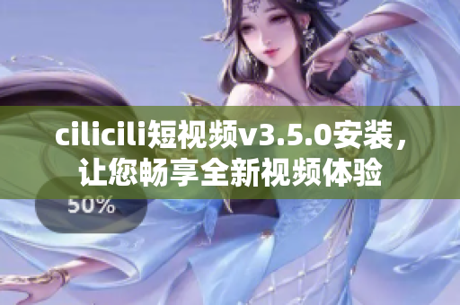 cilicili短視頻v3.5.0安裝，讓您暢享全新視頻體驗(yàn)