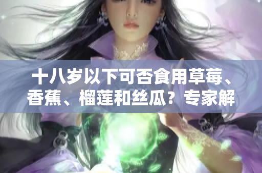 十八歲以下可否食用草莓、香蕉、榴蓮和絲瓜？專家解答年輕人食用這些水果的安全性