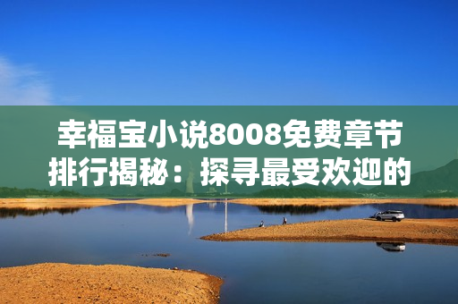 幸福寶小說(shuō)8008免費(fèi)章節(jié)排行揭秘：探尋最受歡迎的故事情節(jié)