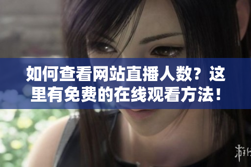 如何查看網(wǎng)站直播人數(shù)？這里有免費的在線觀看方法！