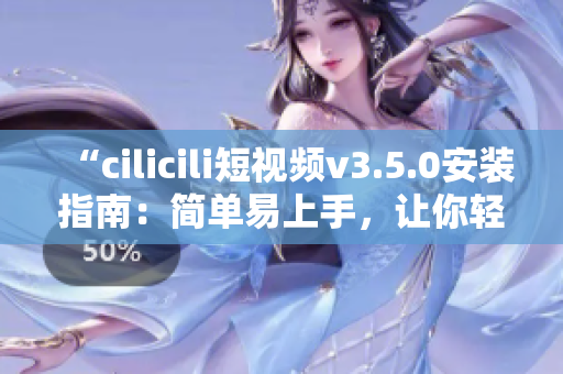 “cilicili短視頻v3.5.0安裝指南：簡(jiǎn)單易上手，讓你輕松體驗(yàn)最新版本”