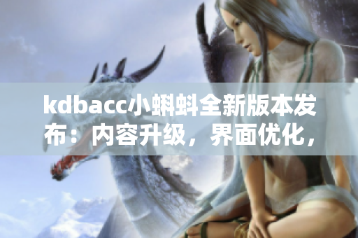 kdbacc小蝌蚪全新版本發(fā)布：內(nèi)容升級，界面優(yōu)化，功能更新！