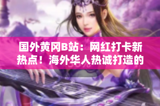 國外黃岡B站：網(wǎng)紅打卡新熱點(diǎn)！海外華人熱誠打造的二次元樂園吸引萬眾矚目