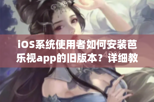 iOS系統(tǒng)使用者如何安裝芭樂視app的舊版本？詳細教程分享