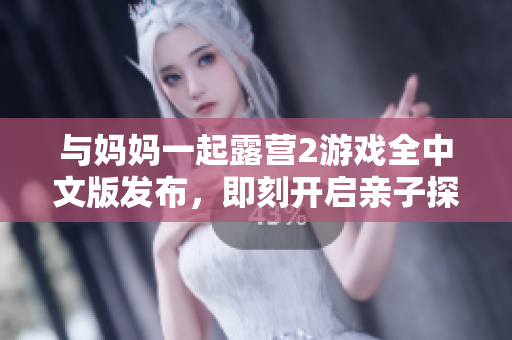 與媽媽一起露營(yíng)2游戲全中文版發(fā)布，即刻開(kāi)啟親子探險(xiǎn)之旅