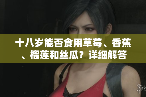 十八歲能否食用草莓、香蕉、榴蓮和絲瓜？詳細(xì)解答