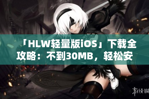 「HLW輕量版iOS」下載全攻略：不到30MB，輕松安裝，快速上手使用技巧分享